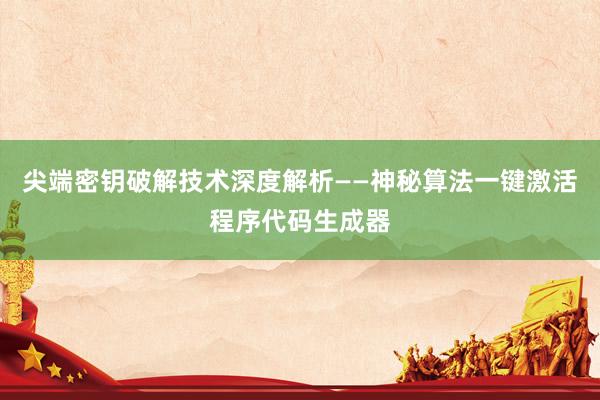 尖端密钥破解技术深度解析——神秘算法一键激活程序代码生成器
