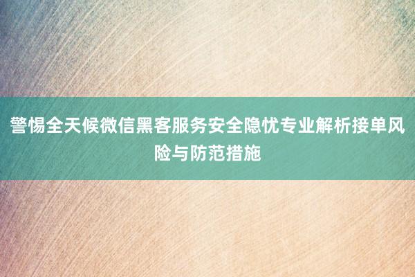警惕全天候微信黑客服务安全隐忧专业解析接单风险与防范措施