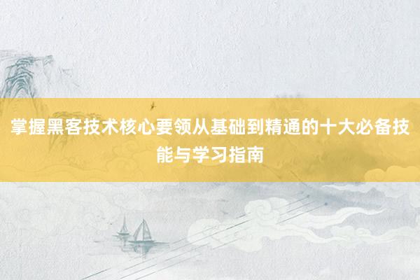 掌握黑客技术核心要领从基础到精通的十大必备技能与学习指南