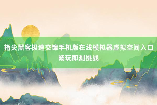 指尖黑客极速交锋手机版在线模拟器虚拟空间入口畅玩即刻挑战
