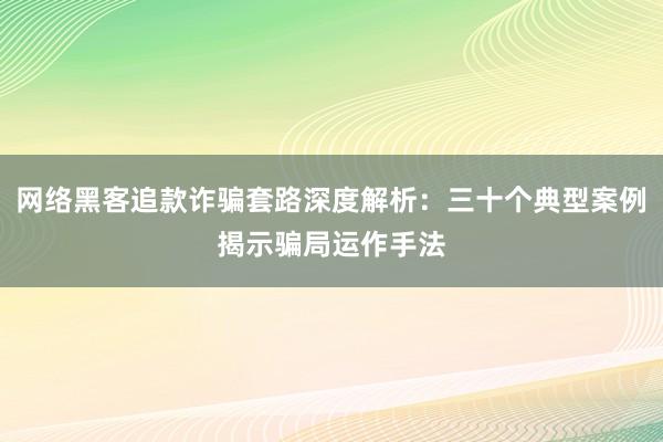 网络黑客追款诈骗套路深度解析：三十个典型案例揭示骗局运作手法