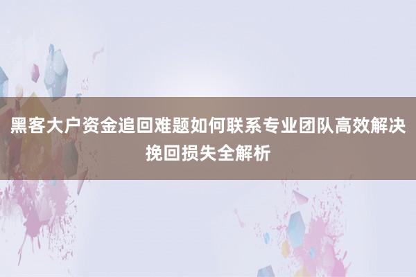 黑客大户资金追回难题如何联系专业团队高效解决挽回损失全解析
