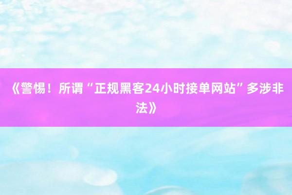 《警惕！所谓“正规黑客24小时接单网站”多涉非法》